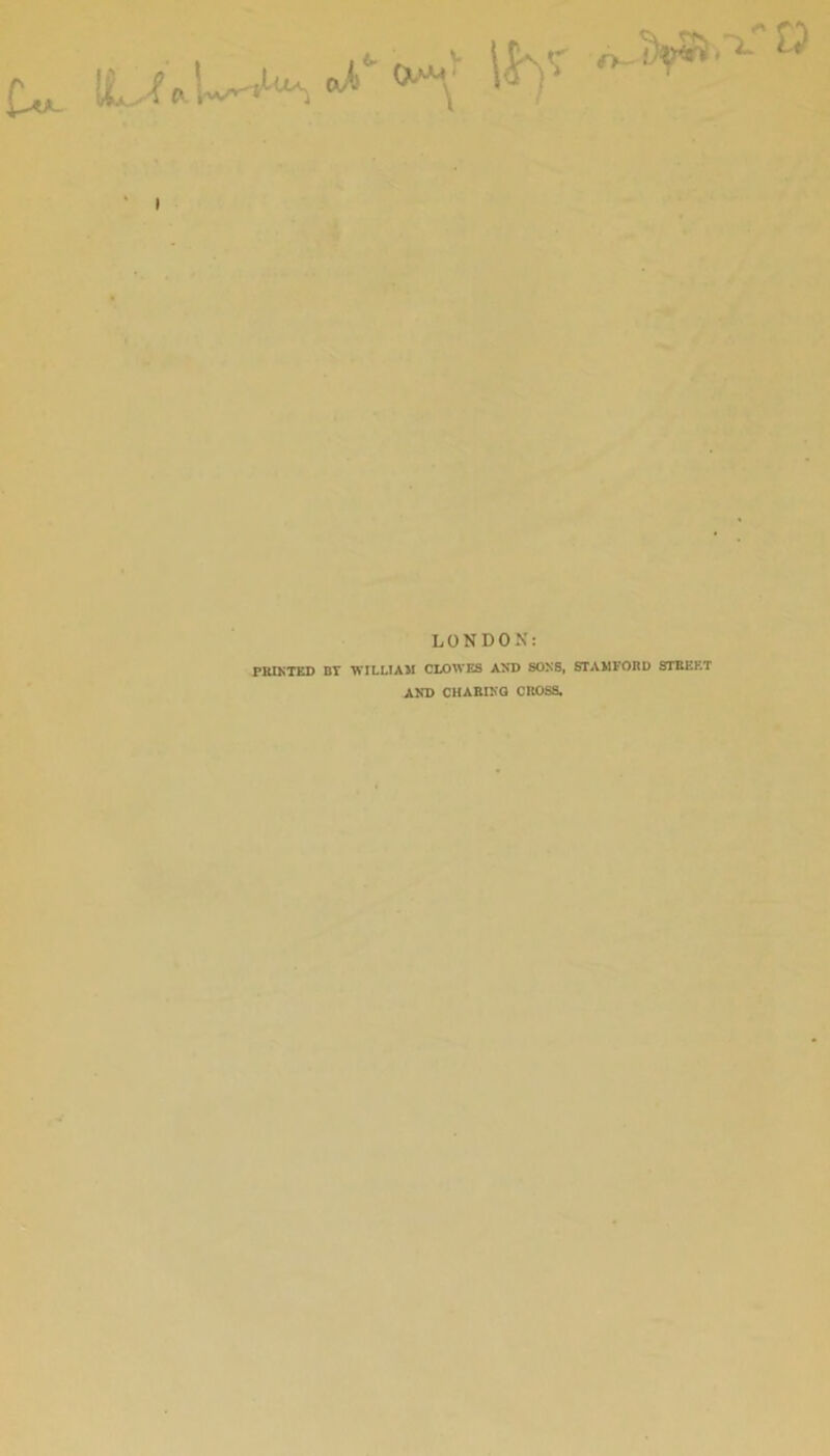I LONDON: PKIKTED BT WILLIAM CLOWES A^*D SONS, STAMFOBU ST BERT AKD CHABIKQ CROSS.