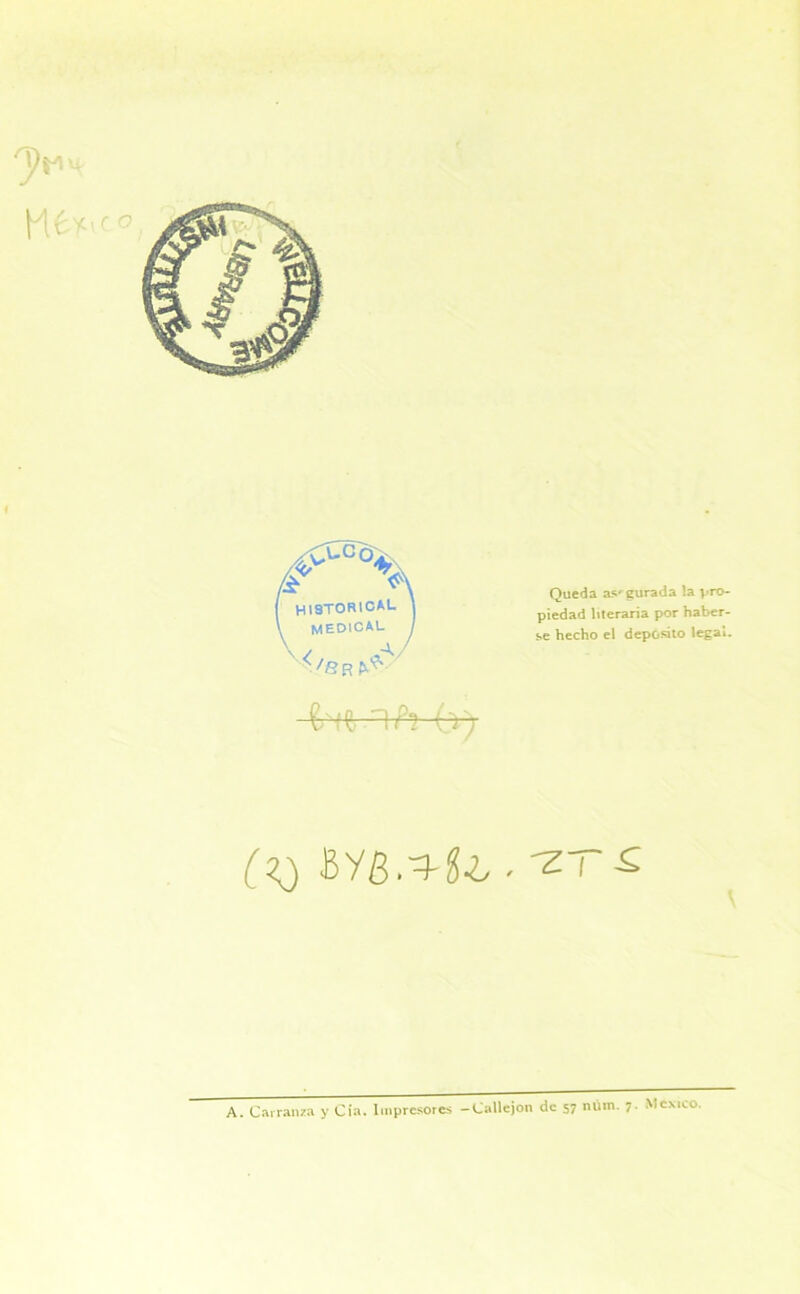 Queda asegurada la pro- piedad literaria por haber- le hecho el deposito legal. Byb.i-íl ■ 'z i -s A. Carranza y Cía. Impresores -Callejón de 57 núm. 7. México.