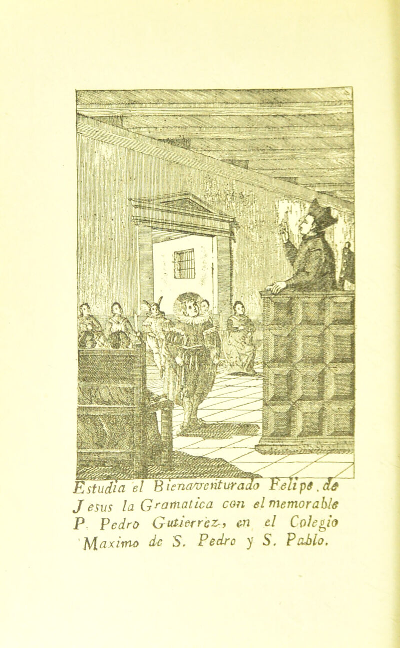 Estuca el B iena^o'enturado b'elipe. di Jesús laGromatica cosí el memorable P Pedro Gutiérrez-, en el Colegio 'Máximo de S. Pedro y S. Pablo.