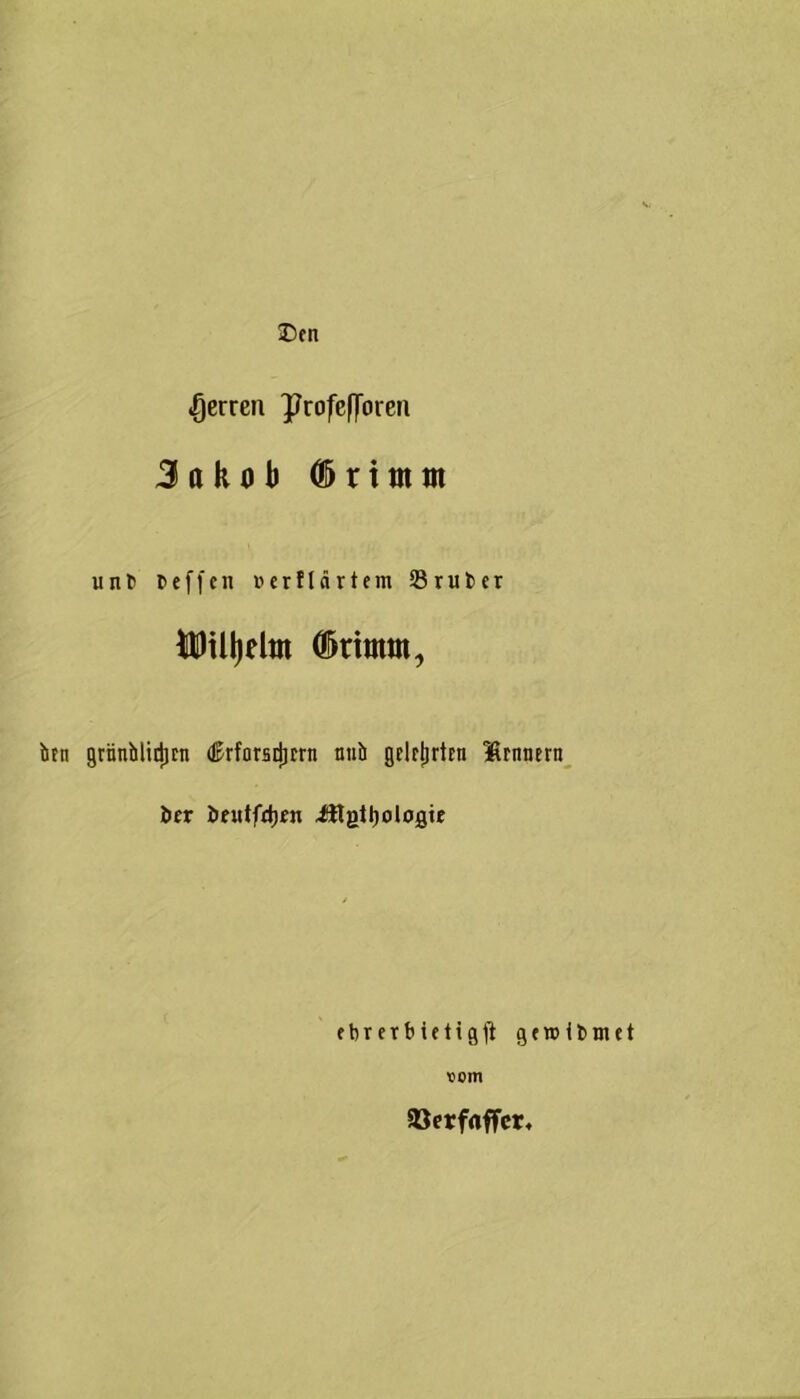 Den Herren ]Jrofef)oren Jakob Cörttntn unb ceffen uerflärtem 33rut>er iDiUjelm ©ritmn, ben grnnhlirijEn dWarsclicrn nnb gelrjjrten Iranern i>er be«tfd)£n ittgtljologie ebrerbietigfi gen> ibmet vom SBetfrtffcr,