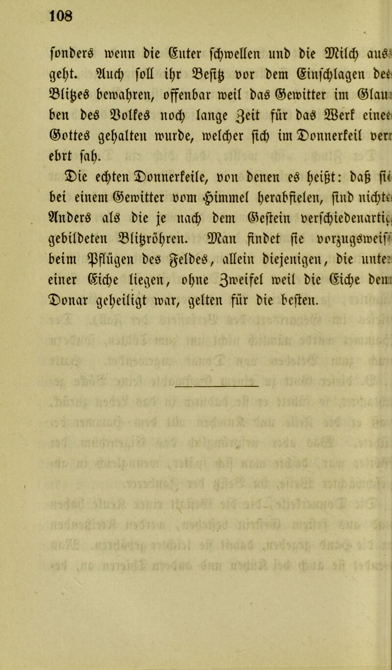 fonberö weint bie Suter fd)wellen unb bie iUiild) aus gel;t. ^lud) foll it>r 33eftjj oor bem Siitfd)lagen bet: 33li£e8 bewahren, offenbar weit baö ©ewitter im ©lau ben beö 23olfed nod) lange 3eü für ba3 2Berf einet: ©otteö gehalten würbe, welcher ftd) im SDonnerfeü oer: ebrt fatj. Die edE>ten £)onnerfeile, oon benen e$ beißt: bafj fu bei einem ©ewitter oom «£jimmel fjerabftelen, ftub nidjtf: 2lnber3 alö bie je nad) bem ©eftein »erfdjiebenartic, gebilbeten 33li£röf>ren. SOtan finbet fte oorjugdweif’ beim pflügen bees gelbes, allein Mejenigeit, bie unte einer Sid)e liegen, ofyne Steifet weil bie Sicfye ben; Donar geheiligt war, gelten für bie bcften.