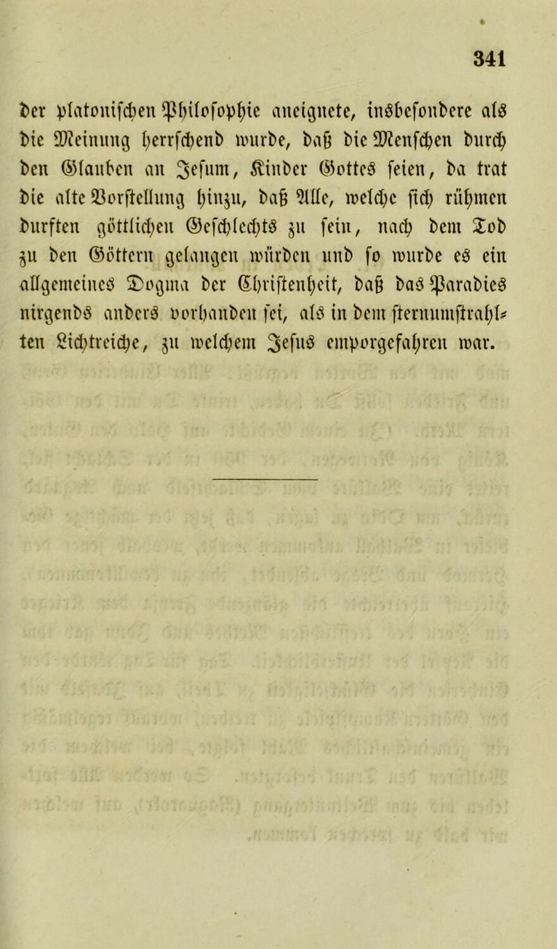 ber platonifchen Jßbilofopbie aneignete, inöbcfonbcre als bie Meinung I>errfd)enb würbe, baß bic SÄenfcpen bitrd) ben ©lanbcn an 3efum, $inber (55otteS feien, ba trat bic alte öorftelhing l;inju, bafj 5111c, welche ftd) rühmen burften göttlichen ©efchlcchtS jn fein, nach bent Job ju ben ©öttern gelangen würben unb fo würbe eS ein allgemeines ÜDogma bcr Shriftenheit, bafj baS ^ßarabieö nirgenbS anberS oorpanben fei, als in bem fternnmflraf)l* ten gichtreiche, 51t welchem 3efu$ emporgefahren war.