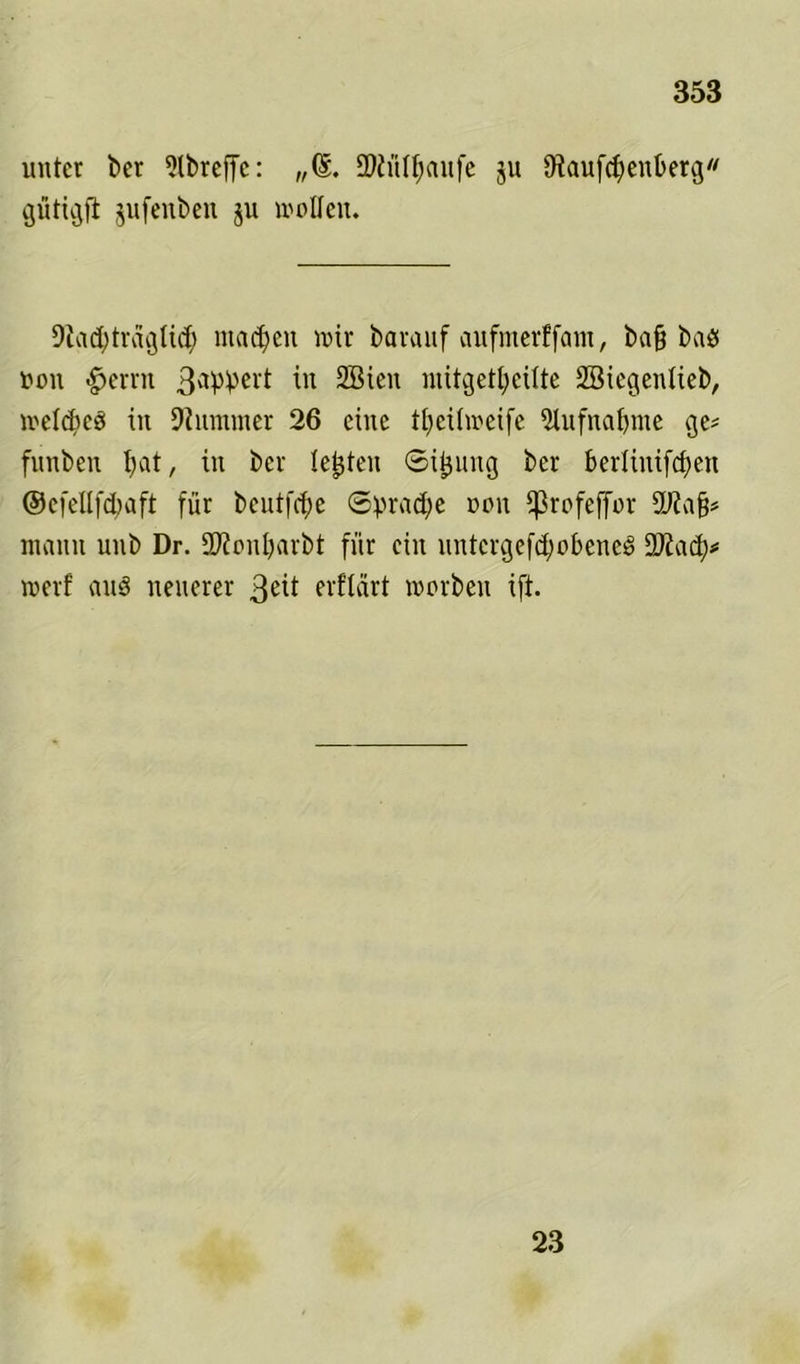 unter ber 2lbreffc: „6. fDiüIfyctufe ju 9?aufd)enberg gütigfi jufenben ju wollen. Dladftraglid; machen mir barauf aufmerffam, baff baö non <§>errn 3aPPevt 2Biw mitgetfycilte SBiegenlieb, meldfeö in Dlmnmer 26 eine tlfeilweife 2Iufnaf)nte ge# funben t>at, in ber lebten <5i£ung ber berlinifcf>en ©efellfdjaft für beutfdm 6prad)c non ißrofeffor 9Jtaü# manu unb Dr. Sftonbarbt für ein untcrgefd;ot>ene6 DJiad)# roerf and neuerer 3^it erftärt morbeu ift. 23