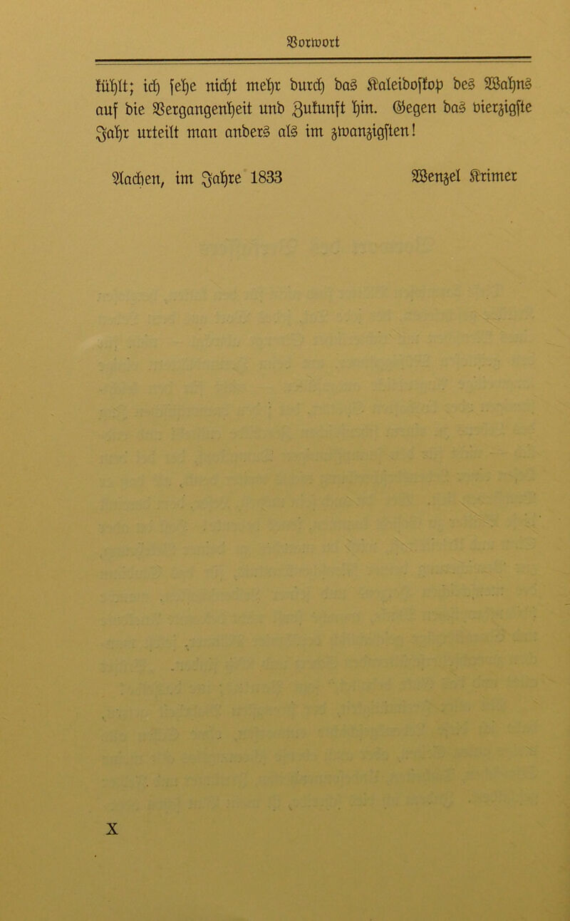 SSorluort lüt)It; id) feX)e nid)t metjr burd) ba§ Äaleiboffop be§ 2Baf)u§ auf bie $8ergaugeul)eit unb gutunft f)iu. ©egen ba£ bierjigfte 3af)t urteilt mau anbetö al§ im ^uanjigften! 2ladieu, im $al)te 1833 2Beu§el trimer