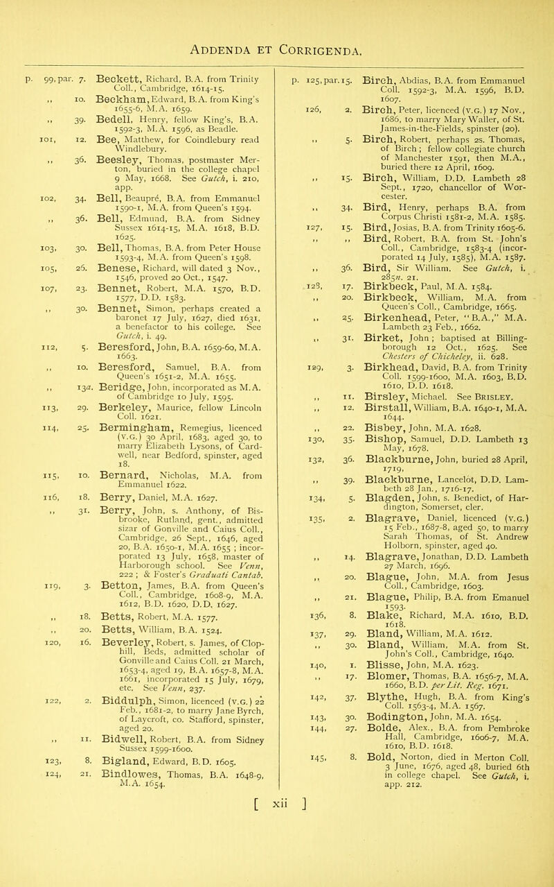 ^ § a 39- Bedell, Henry, fellow King’s, B.A. B ^Mat'tlfi t fI59C aSdfbadle' d 36- E6Ik!srr4',5Bt.As,sste L. from Queen's 1598. 105, 26. Benese, Richard, will dated 3 Nov., 1546, proved 20 Oct., 1547. xo7, 23. Bennet, Robert, M.A. 1570, B.D. IS77. D.D. 1583. 3°' 112, 5- Beresford, John, B.A. 1659-60, M.A. BerQueen'f’i6SSia^UM’.A.Bi6LsS- fr°m - ,3‘- „3, 39. Berkeley Maurice, fellow Lincoln ~ *“HIS;“SsS ’ “SiriisfSsS Cambridge, 26 Sept., 1646, aged £=JP£rSS * ■«£?<“ Gonvilleand Caius Coll. 21 March, 8. Bigland, Edward, B.D. 1605. “ B'A' ,648'9' Coll. 1592-3, M.A. 1596, B.D. ” 5' wltKSSl'S1 MA ” ,S' Blr8h.Wllll,n,.fiD.;;L,n,b..hrnS 34. Blr^rp^f^CsP®*|PS2i Ta. Icon, “■ Bir»co?:“sbri^ si BirSS^’^ 3- 1 :f”'s 12. Birstan, William, B.A. 1640-1, M.A. 22. Bisbey, John, M.A. 1628. 3S- BiSM°?’TfiTue1, D-D- Lambeth 13 36. Blackburne, John, buried 28 April, 39s: b!3sE!?£C hI 2 ,4' B1TE£“ B1*&e:cS^r ** ^^a^cX8*- ,7' - Bi«-,s^bMBAA,5r 30. Bodington, John, M.A. 1654. , 8. Bold, Norton, died in Merton Coll. 3 June, 1676, aged 48, buried 6th in college chapel. See Gulch, i. [ xii
