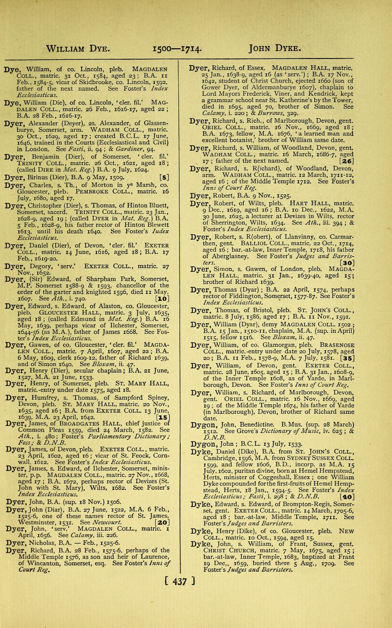 IS WA and ( Dyer, Birinus (Dier), B.A. 9 May, 1509. [5] Still D7eCoL?“I5atSH jLITSm, 'ilgedrt i IS™ d4‘^SP^-' cou- “wc-27 Dyerf James, of3BROADGATES HALL, chief justice of STS®'--’-®- Dyer, James, of Devon, pleb. Exeter Coll., matric. i,rei682.°fS Dyer, John, B.A. (sup. 18 Nov.) 1506. ,:b Dyer, Nicholas, B.A. - Feb., 1525-6. Dyer, Robert, B.A. 9 Nov., 1525. °1N D7T&S Dyei «y. s. Gawen, of London, pleb. Magda- matric. 31 Jan., 1639-40, aged 15; DymatrichTjulV,°i5SISed^' bS’ ffi, ' ”^ES“3£sr'“i= s£K©SE5fe*3ss D7||jt<SSAm^3. S » - ' ' t; B.C.L. 13 July, 1533- ^gp=H=S ;se;