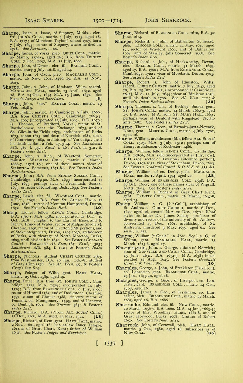 Isaac Sharpe. ! 500—1714. arch 5^3^ aged^ ;°B.AL fro^TRJ . 7 Dec., iS97, M.A. ■DE-JSS”' E”c“-—3 :inity Coll. , W. death at Bath a Feb., 1713-14. See tati... '•46; '“*• “•3,a: s tuSS!. a Oct., l6Sai B.A. from St. A SSili gtfaCStf % Ska^?S.s2liiSHSi Gray Slnn Reg. Sh“ffie.^8S:».r ^ns^^SSSfttfE SiS?.«As fpS, ErsiH'sfrlSI sr is! mSWB [ 1339 ] HiP3§i “T'E^»S “S&5 BmFOTtef^G^aariaCa«faAlt| O.Ff.-S. xi. 353 3 “mssru^si. s»bao. “-sss _. Notts, .603. See Foster’s Index Etcl. r<? a . 'william (“ Goal!.” in Mat. R,g.).t. G„ of ^SvfjSSSa* Geor., of Liverpool, co. 1 ‘sSr“*l-™;gSb.S.^; 1683, aged 16, B.A. 1686. Sliarrooke, Edmund, cler. fil. New Coll., matric. Sharroek, John, of Cornwall, pleb. Hart Hall, 5ScoL0“,582' as'd tisl