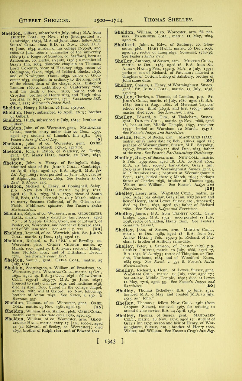 1500—1714- Si^^SSl§f$ until his death 9 Nov., 1677, buried 16th at Croydon ; brother of Henry 1613, and Hugh 1614. S.f“■ ^-Mrsrisrss: Lit. Reg. 1663 ; incorporated n June, 1671 ; rector of Alphington, Devon, 1669. See Foster's Index Sheldonf Michael,IZsS' Henry, of Boninghall, Salop, p.p. New Inn Hall, matric. r4 July, 1671, as StfLt&Xks?} afiss i;,i“rriiSs“ “Sr4s- SSK3HSIS Coi. SjxS ,6,5-77. m’.A. 30 June “,6,^ aged I^ASKN(J®E Coll., matnc. n May, 1604, ISaFS.:„”cSLSfiS’griase■ ’7rf‘3S' ■^rSE-^W-j^TSSTS: gSESSS ^^geruT’ ST.3']aHN1 Co'll.'^i^tric.m^^ulyfUx638i 'Wmsm wmim Shellie, Henry, of Bucks, arm. Magdalen Hall, tSISIP •s*. »fbS. s,rj„ ?sn^fe S“„T SSto^io^e^f4’ PU' SS; SaTnS; |lt: liBEl SheC1oeLL.’, mhatrTc“^80LSvU!\es9S gaged i7f student^ ^I£HTk£I3“S