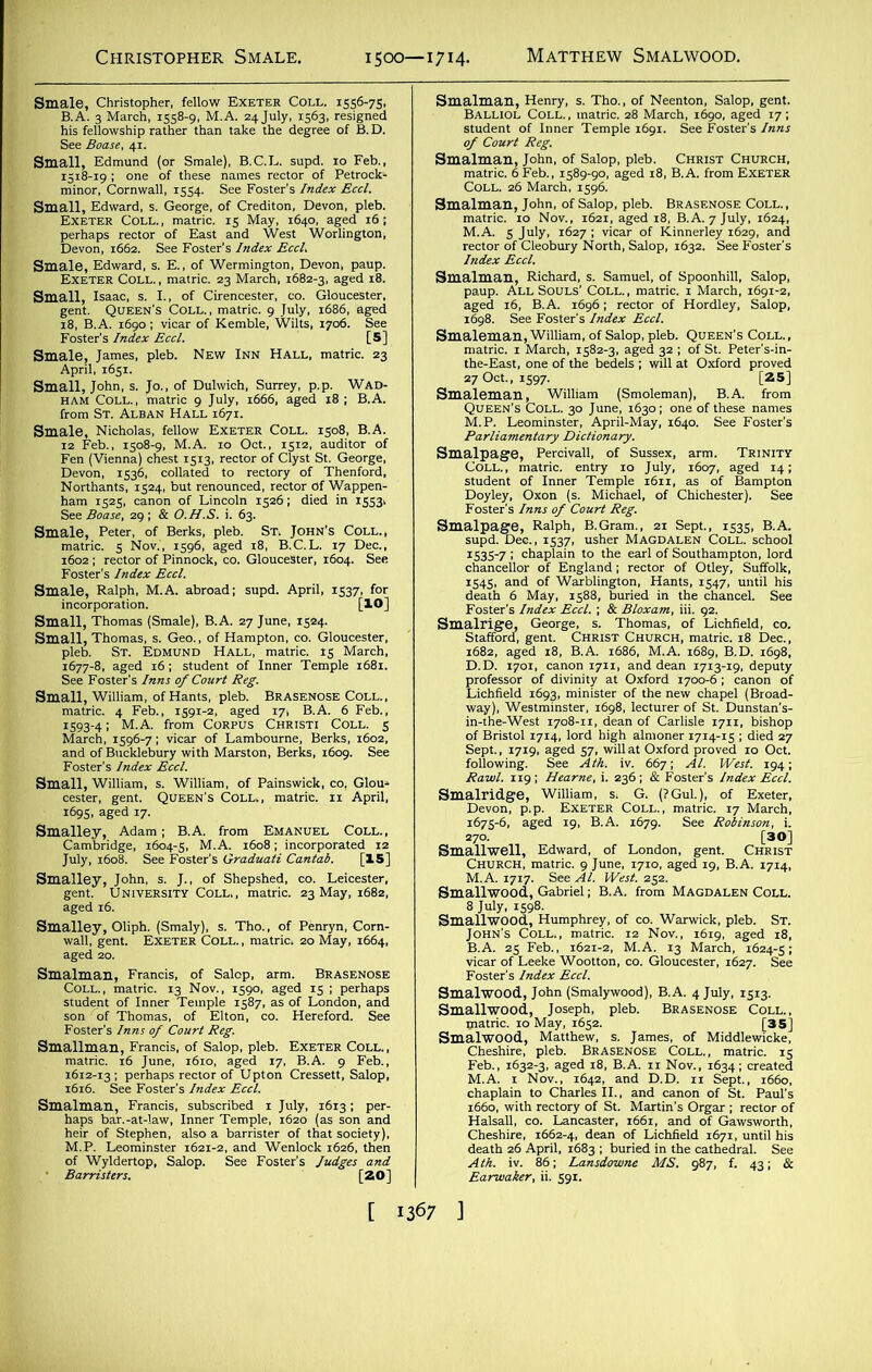 sw. ~S£i fellow Exeter Coll. 1508, B.A. but renounced, rector Of Wappen- s”£H^ro‘d: !opi- ^ ,53Vo] Small, Thomas (Smale), B.A^ 27 June. 1 ** 4 Feb., 1591-2.' aged '7 B.A. 6 Feb., sii’srzr &e •695. aged 17- sl5^dstHi^lS£“iai ^vJS^£»;.E38 Foster’s /setof Court Reg. *-±!n«£5^.,gS“,<fe :&\ffl&KSBisrSalop' of Court Reg. s*ssss Smi“3S«r^i iZ'S^z&^’ssi’Ste 225, E£ is Sm^lwell r^^™^5«Ca^ 1, Gabriel; B.A. from Magdalen Coll.