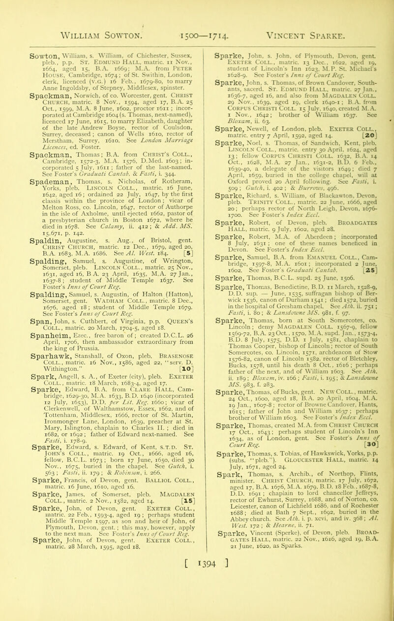 nSSuSTLi JS&ZJSoZ&R Sg^^V^'S^'V's.; Foster's Inns of Court Reg. sp^f^W»fc^'»,?8S: tL%S$,Z^~ T”p,e ,679 S5SS^*=,n •ball. of Oxon, pleb. BRiSEHOSS . .6 No.., ,586, aged », xr^D. ■ A., of Exeter (city), pleb. Exetej i,1 bT^SXS'Hli,b, Cap,. s^jastttt'SriZX ssaaffi-® Sparke, Francis, of Devon, gent. Balliol Coll., matric. 16 June, 1610. aged 16. Sp°cr&/r,s. &2ZRJ& MAOTs) SSSeSsSS C 1394 ] ^JA'SZSttSSttX^ ysMsit ss ssrass: gs?. c£f sa,Hrtwans? “£ -SHissssaj”0® Oct., 1628, M.A. 27 Jan., 1631-2, B.t). 6 Feb.. 1639-40, a delegate of the visitors 1649; died 7 atKAftSStMt 509 ; Gulch, i. 402 ; & Burrows, 496. SPaDkDe' J„r-Ju“'oLD^ SKStt jbt^georoerb^t^a.^ed MS. 981, f. 97- r&w,ssK£!MS£»ra Hi ■ ■ ■ Leicester, canon of Lichfield 1686, and of Rochester StSSWSS. »