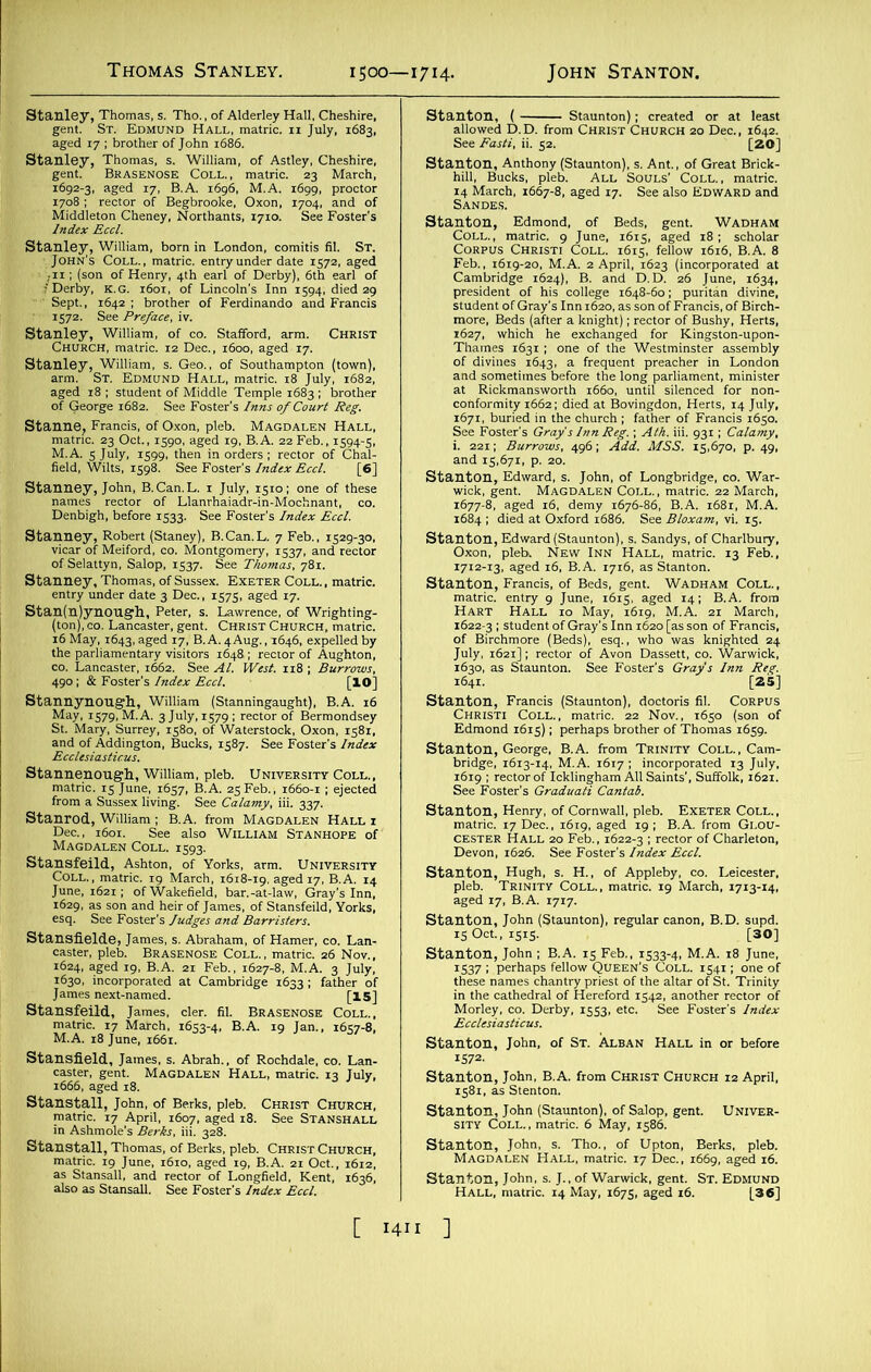 2=£i 1692-3, aged 17, B.A. 1G96, M.A. 1699, proctor 1572. See Preface, iv. StaCHaRiHWmatrTc: m De^.^S^ged’^. Stanley, William, s. Geo., of Southampton (town), £t *.gl5' S^SSMS'Ch* St SS££«£S£g Sb»d5SS; Stanney, Thomas, of Sussex. Exeter Coll., matric. entry under date 3 Dec., 1575, aged 17. •^asrssaaat stagS^lsMi Stanrod, William ; B.A. from Magdalen Hall i Dec., 1601. See also William Stanhope of EH srsrsssj ii*! K:V/.„“T«,.,<iS3'4’ B A'19 J“ ,657‘8' ‘smm.mm SI, ■SSStL- giliiii jent. Magdalen Coll., matric. 22 March, M&sa&rejfessr’ stasS’^&r>iS^c“ss: 1712-13, aged 16, B.A. 1716, as Stanton. Stanton, Francis, of Beds, gent. Wadham Coll., PStSti stai5§f Morley, co. Derby, 1553, etc. See Foster's Stanton, John, of St. Alban Hall in or before *%&££?■—«—*«=— -** s“t “,IER- SteSS:^Viw^a.SlET.™] I ]