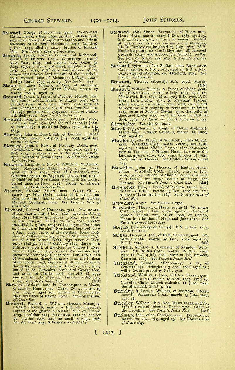 “lists*. SSS5.S5 LS. of Pateshull, Northants, esq.); baptised SSof Edward I7°2‘ See Foster Index *^53^2^ SisffiSK ^5'^rc,rwrr4o“»ro!«: dean of Chichester 1634, canon of Westminster 1638. 5t«&e sjsssr* SliSSSS 1703, Castlebar 1713, Strathbane 1715-27. and for tulrwl.'lS,-. ?&£.*£&£?■,7a8- LL.D. Cambridge), knighted 23 July .603, M.P steg|||S,sS2i°S?S EHr;&S£b€±‘s ■assf-Si a&£ ™£^=fc ■flllsiSil 2/ £S ^roA^CSee'Fosters9/nn™?Court.[20] “SSE^iS sr^SLmcoln s Inn l669' See Foster s /wof Stewkley, Roger. See Stokely 1506. Stewkeley, Thomas, of Hants, equitis fil. Wadham SSi ^pif Sfe t as.' WB£ See Steyns^ John (Stevys or Stenys) ; B.A. 4 July, 1513. su?SSI*- ^irarssc. 5 B.C.L. 1712. [25] stickall, Richard, s. Laurence, of Swindon, Wilts, pieb. ^ST^JOHN's^COLL.^ matnc. Nov., 1638, ^sjssmr; tickley, William ; B.A. from Hart Hall 12 Feb., i?S=SS.0,^'?St'2DSa5.i f*T4 tidman, John, of co. Cardigan, gent. Jesus Coll., matric. 20 Nov., 1607, aged 19. See Foster’s Inns