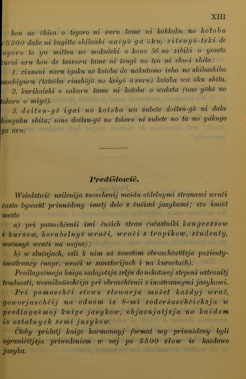hon no ökisa o tegoro ni suru tarne ni hakkokn no ko tob ci \ 5500 dakeni kagitta shikashi naiyö ga öku, zitsuyö-teki de egoro to yu mittsu no mokuteki o kono 56 no zibiki o yoseta curai am hon de tassnru tarne ni tsugi no ten ni chu-i shita: 1. ziunsui naru igaku no kotoba de nakutomo isha, no shibashiba nochiyuru (tatoeba rinshöjö no keiyö o suru) kotoba wa öku shita. 2. kurikaishi o sakuru tarne ni kotoba o waketa (nao yöhö no tokoro o miyö). 3. doitsu-gö igai no kotoba wa subete doitsu-gö ni dake honyaku shita; sono doitsu-gö no tokoro ni subete no ta no yakugo ga am. Predisloivie, Wsledstwie usilenija snoschenij mesdu otdelnymi stranami wraöi casto bywaiit prinuMeny imetj delo s cusimi jasykami; eto imeet mesto a) pri poseschcenii imi cusich stran (ucastniki kongressow i kursow, korabelnye wraci, wraci s tropikow, studenty, woennye wraci na wojne); b) io slucajach, esli k nim sei sowetom obraschcaütsja pazienty- inostranzy (napr. ivraci w sanatorijach i na kurortach). Predlagaemaja kniga sadajotsja zelju do nekotoroj stepeni ustranitj trudnosti, wosnikaüschcija pri obraschcenii 8 inostrannymi jasykami. Pri pomoschei etowo slowarja moset kasdyj wrac, goworjaschcij na odnom is 8-mi sodersasclicichsja w predlagaemoj Jcnige jasykow, objasnjatjsja na kasdom ■is ostalnych semi jasykow. Ctoby pridatj knige karmannyj formal niy prinusdeny byli ogranicitjsja priwedeniem w nej po 5500 slow is kasdawo jasyka.