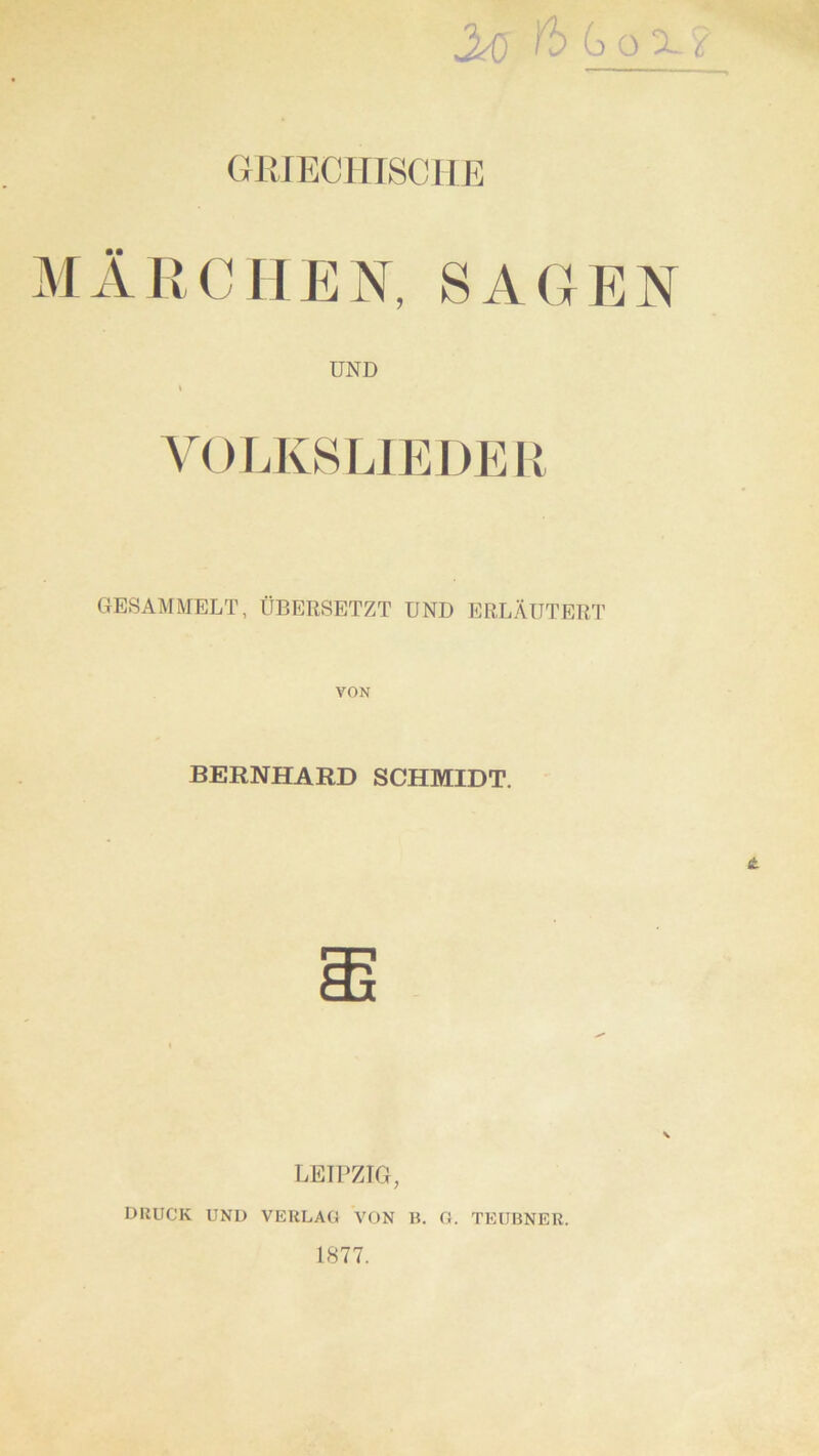 3^ fb GoX.' GRIECITISCIIE MÄJICHEN, SAGEN UND VOLKS LIEDE II GESAMMELT, ÜBERSETZT UND ERLÄUTERT VON BERNHARD SCHMIDT. (t. V LEIPZIG, DRUCK UND VERLAG VON B. G. TEUBNER. 1877.