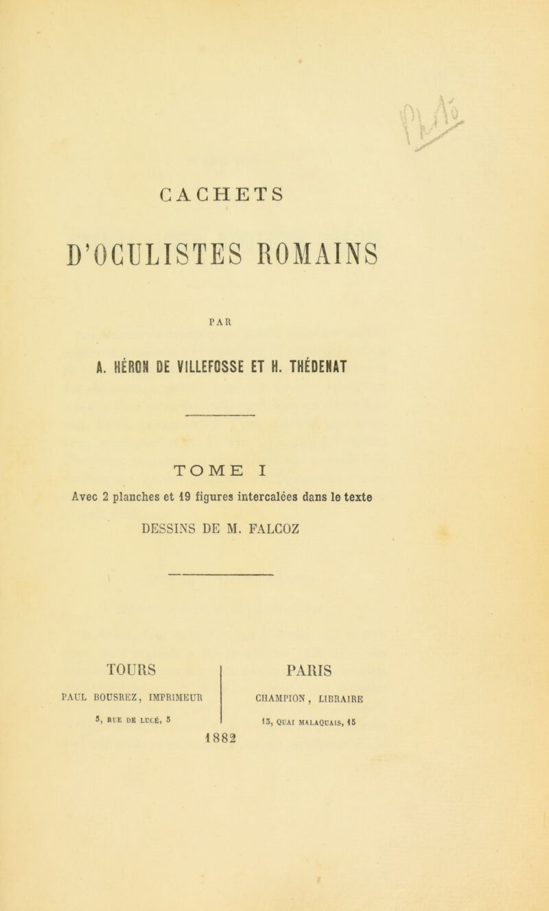PAR A. HÉRON DE VILLEFOSSE ET H. THÉDEHAT TOME I Avec 2 planches et 19 figures intercalées dans le texte DESSINS DE M. FALCOZ TOURS PARIS PAUL BOUSREZ, IMPRIMEUR CHAMPION, LIBRAIRE 8, RIE DE LL’CÉ, 5 1882 13, QUAI MALAQUA1S, 15