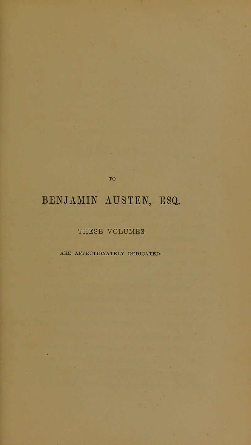 TO BENJAMIN AUSTEN, ESQ. THESE VOLUMES ARE AFFECTIONATELY DEDICATED.