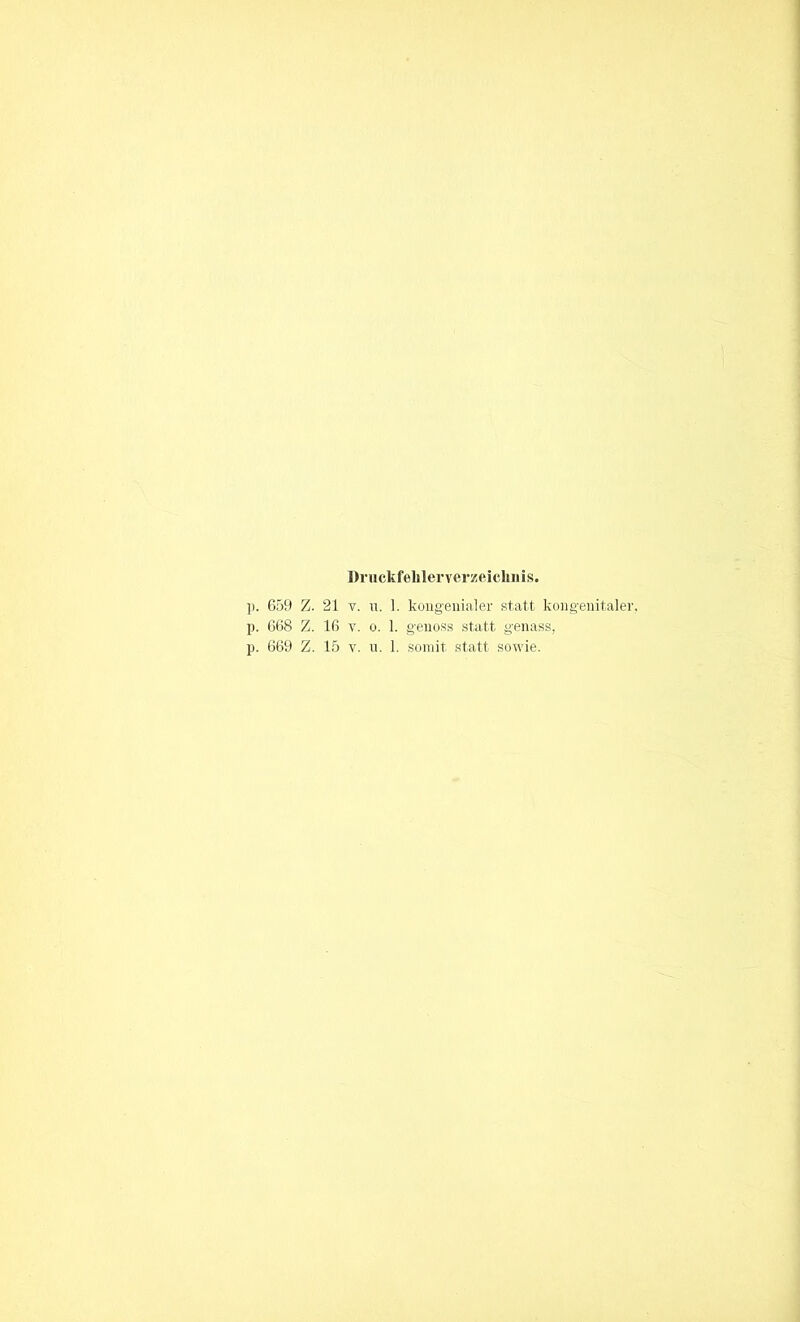 Druckfehlerverzeichnis. ]). 659 Z. 21 v. yi. 1. kongenialer statt kongenitaler, p. 668 Z. 16 v. o. 1. genoss statt genass, p. 669 Z. 15 v. u. 1. somit statt sowie.