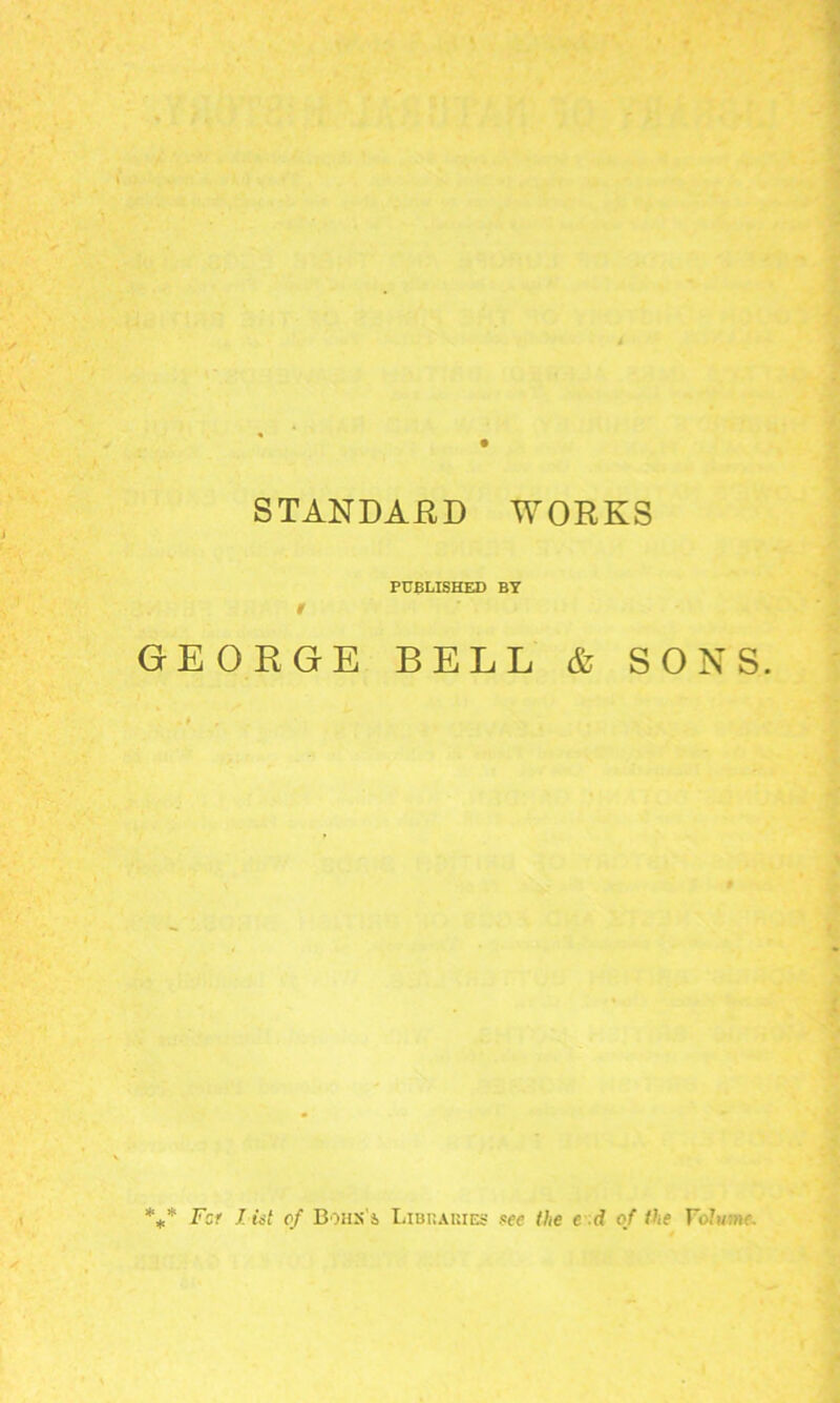 STANDARD WORKS PUBLISHED BY GEORGE BELL (5 Sr SONS. *** For list of Bohx's Libraries see the c d of the Fo?m;i!?-