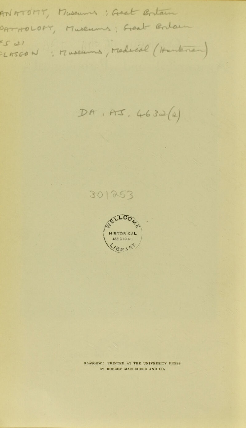 0 \ j f’?u-A^u-^'-A / ’■ (?i~\L/i ■c*-v- Oprr-treuobY' ^ ~S *2 ( ' L fctG^> t~x&JL 3>f\ , PrT, (+,(, 30|^53 CL Co A. [ HISTORICAL y WEDICAL GLASGOW : PRINTED AT THE UNIVERSITY PRESS BY ROBERT MACLEHOSE AND CO.