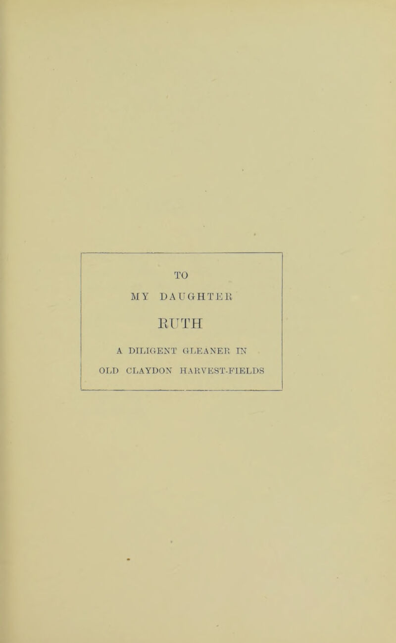 TO MY DAUGHTEK EUTH A DILIGENT GLEANER IN OLD CLAYDON HARVEST-FIELDS