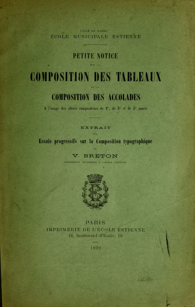 Vîl.LE DE PARIS ÉCOLE MUNICIPALE E8TIENNE ET LA COMPOSITION DES ACCOLADES A l'usage des élèves compositeurs de 2°, de 3e et de 4e année EXTRAIT D RS Essais progressifs sur la Composition typographique V. BRETON PROFESSEUR TECHNIQUE A L ÉCOLE ESTIENNE - PA R l S IMPRIMERIE DE L’ÉCOLE ESTIENNE 18, boulevard d’Italie, 18 7 \ \ 18911