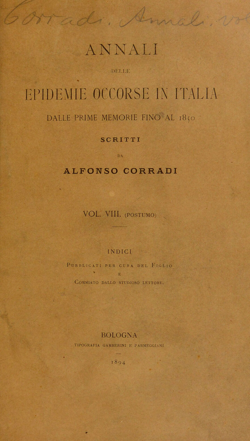 ANNALI DELLE EPIDEMÌE OCCORSE IN ITALIA DALLE PRIME MEMORIE FINO AL 18.50 SCRITTI ALFONSO CORRADI VOL. Vili. (POSTUMO) INDICI Pubblicati per cura del Figlio e Commiato dallo studioso lettore. BOLOGNA TIPOGRAFIA GAMBF.RINI E PARMEGGIANI ! 894