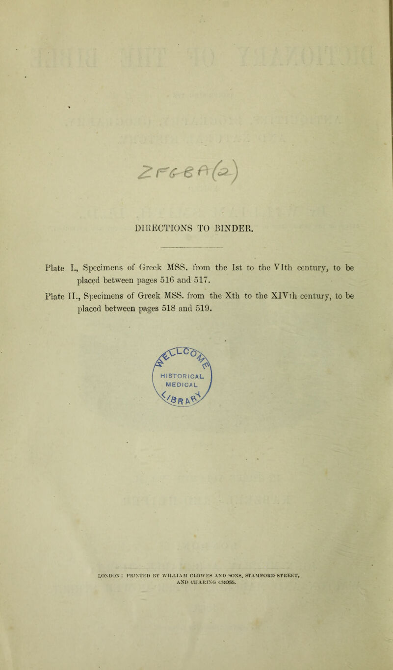 DIRECTIONS TO BINDER. Plate I., Specimens of Greek MSS. from the 1st to the Vlth century, to be placed between pages 516 and 517. Plate II., Specimens of Greek MSS. from the Xth to the XIYth century, to be placed between pages 518 and 519. LONDON ; PRINTED BY WILLIAM CLOW ES AND SONS, STAMFORD STREET,