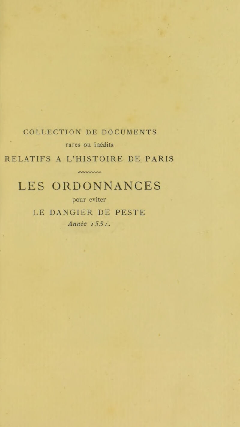 COLLECTION DE DOCUMENTS rares ou inédits RELATIFS A L’HISTOIRE DE PARIS LES ORDONNANCES pour éviter LE DANGIER DE PESTE Année i53i.