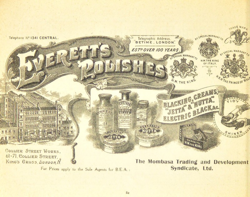 Telephone N? 1341 CENTRAL Telegraphic Address, BETIME , LONDON ESTPOVER /OO YEARS ^CVALW ARdAi r^ClAL WA H.M.THE KING OF ITALY. ^PfilNCtOf THE VL\ O LA C (ftfb Bp^gf |ll(_JtTaiACK.^ !1‘ >/xi>rltM!>ft4eH i!*ADt MAI Collier Street Works, 61'71, Collier Street, Kino's Cross,London.^! The Mombasa Trading and Development « ■»•’-!'<I I. ■ utta: gfap> I-, -tma ■ M i:3E 1 Tiitfj * &' J  jjfc-ggpV ^ ■* ^ .jji® |p 7 (jjf gP ,ys £ ■f, if Hr For Prices apply to the Sole Agents for B E A. : S2