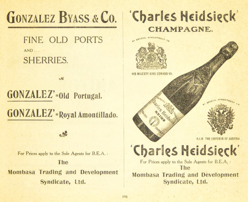 Gonzalez Byass & Co. FINE OLD PORTS AND... SHERRIES. ■At GONZALEZ ’=0icl Portugal. GONZALEZ’=Royal Amontillado. For Prices apply to the Sole Agents for B.E.A. : The Mombasa Trading and Development Syndicate, Ltd. ‘Cbarks Ncidsieck CHAMPAGNE.. Ncidsicck’ For Prices apply to the Sole Agents for B.E.A. : The Mombasa Trading and Development Syndicate, Ltd.