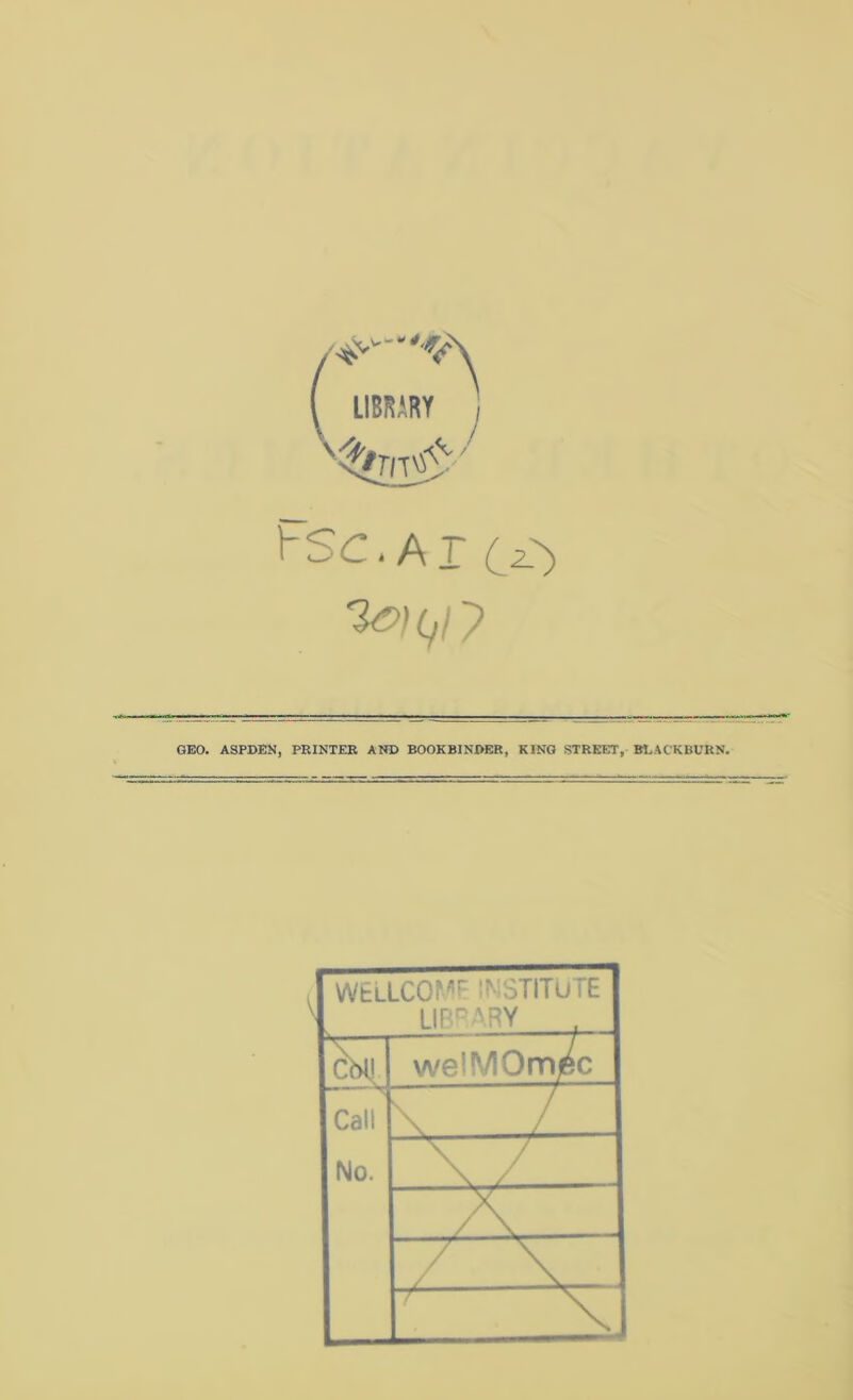 hSC. AI GEO. ASPDEK, PRINTER AND BOOKBINDER, KING STREET, BLACKBURN. WELLCOf^’f' i^iSTITuTE LIP^^RY weiMOmjec Call No. \ J.. \ /.. A . \