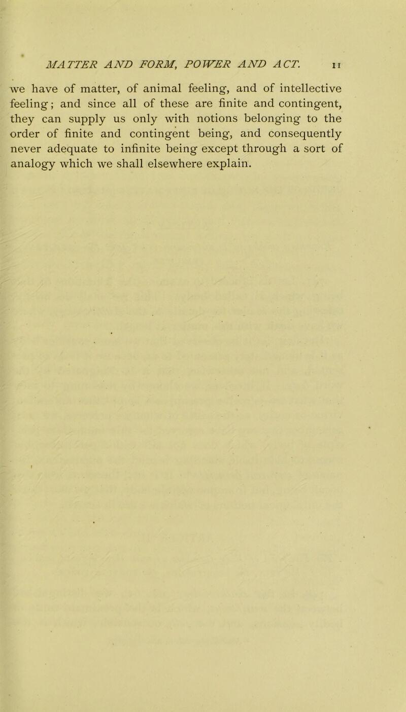 we have of matter, of animai feeling, and of intellective feeling ; and since all of these are finite and contingent, they can supply us only with notions belonging to thè order of finite and contingent being, and consequently never adequate to infinite being except through a sort of analogy which we shall elsewhere explain.