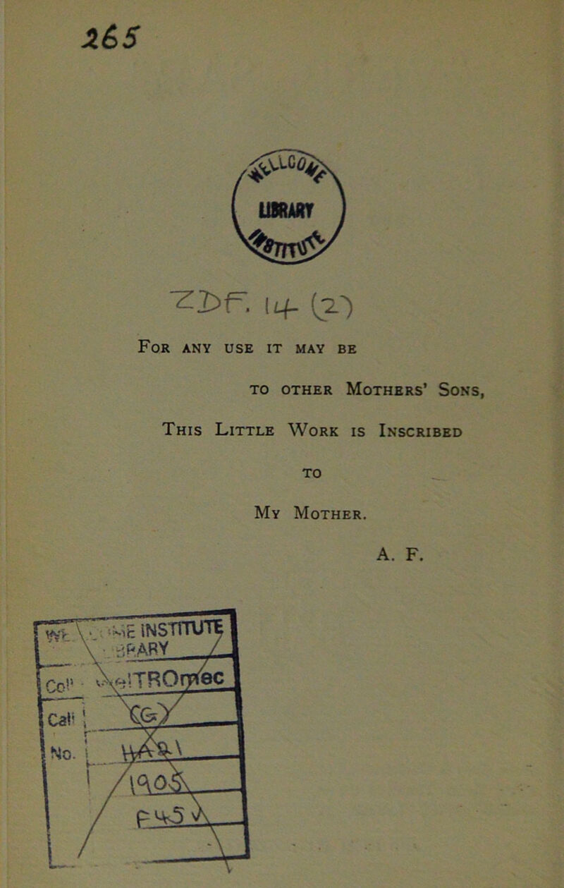 X£>5 1^- (^') For any use it may be TO OTHER Mothers’ Sons, This Little Work is Inscribed TO My Mother.