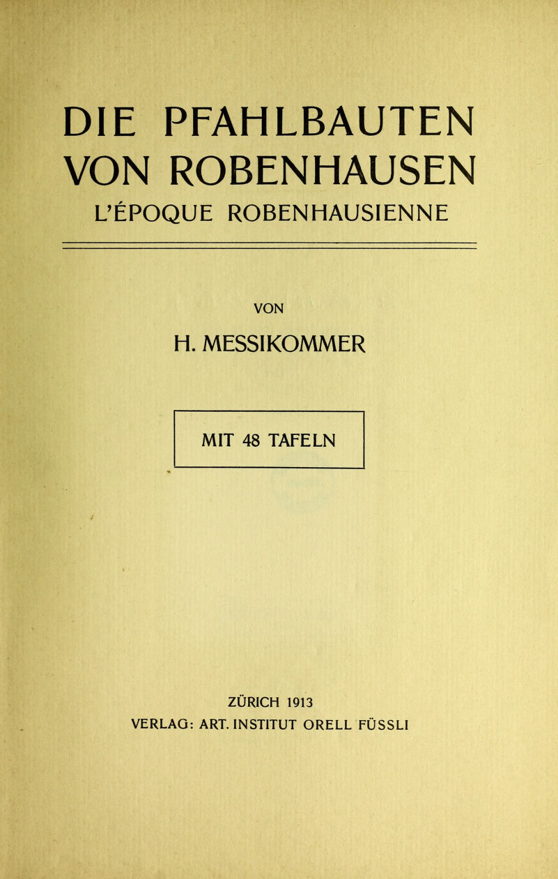 DIE PFAHLBAUTEN VON ROBEN HAUSEN L’ePOQUE ROBENHAUSIENNE VON H. MESSIKOMMER MIT 48 TAFELN ZÜRICH 1913 VERLAG: ART. INSTITUT ORELL FÜSSLI