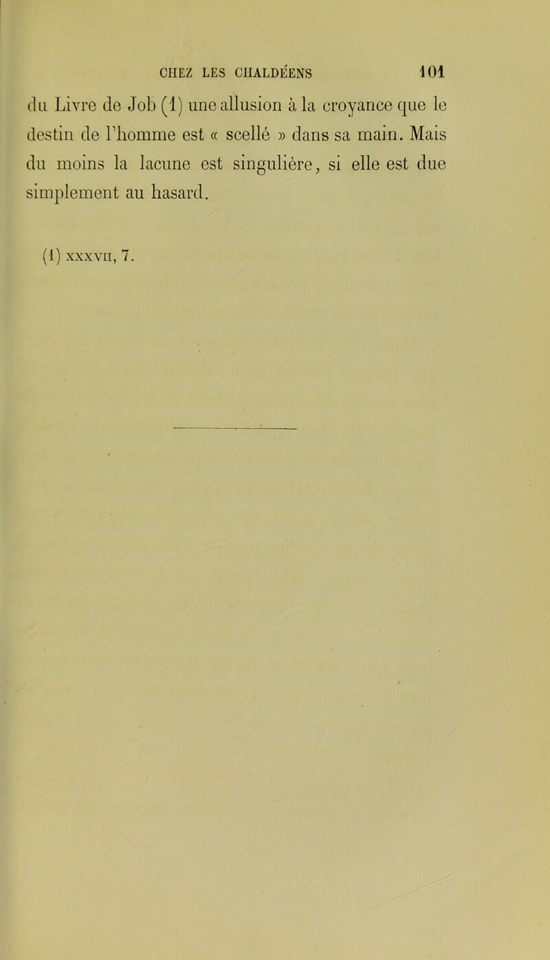 du Livre de Job (1) une allusion à la croyance que le destin de l’homme est « scellé » dans sa main. Mais du moins la lacune est singulière, si elle est due simplement au hasard.