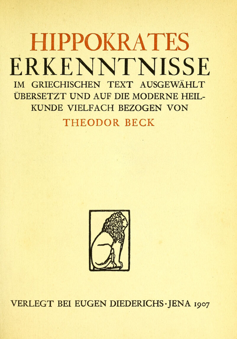 ERKENNTNISSE IM GRIECHISCHEN TEXT AUSGEWÄHLT ÜBERSETZT UND AUF DIE MODERNE HEIL- KUNDE VIELFACH BEZOGEN VON THEODOR BECK VERLEGT BEI EUGEN DIEDERICHS · JENA 1907