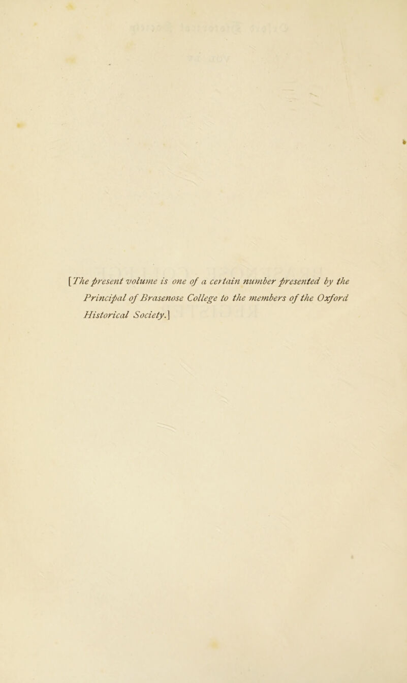 [ The present volume is one of a certain number presented by the Principal of Brasenose College to the members of the Oxford Historical Society.]