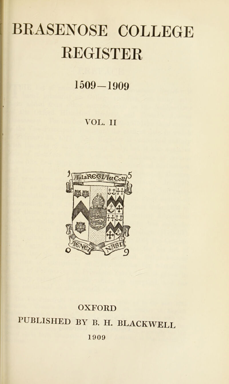 BRASENOSE COLLEGE REGISTER 1509—1909 VOL. II OXFORD PUBLISHED BY B. H. BLACKWELL 1909