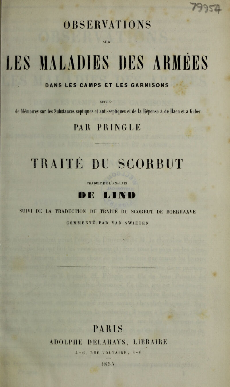 LES MALADIES DES AKMÉES DANS LES CAMPS ET LES GARNISONS <!(' ^lémoircF sur les Substances septiques et anti-septiques et de la Réponse à de Haeii et à (iabei PAR PR ING LE TRAITÉ DU SCORBUT TKAUUir DE l’aNi.I.AIS DE LIHD SUIVI I)l«: LA TRADUCTION DU TRAITÉ DU SCORBUT DE RüERIIÂAVE COMMENTÉ PAR VAN SWIETEN PARIS ADOU'IIE DELAIIAYS, LIHRAIliE 4 - G PUF, V O 1.1 A ) H K , 4 - G i S 5 .'>