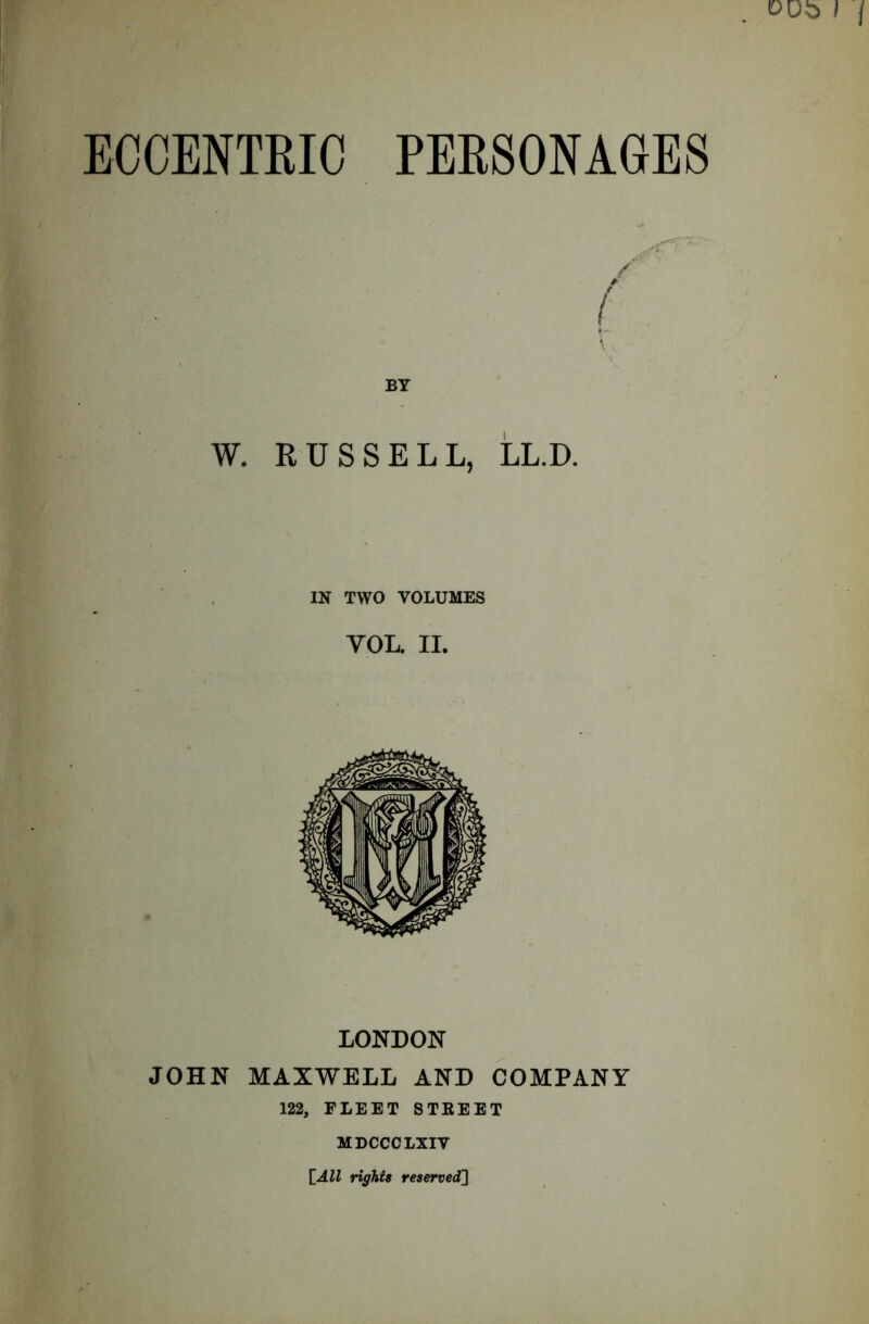 ECCENTRIC PERSONAGES BY W. RUSSELL, LL.D. IN TWO VOLUMES YOL. II. LONDON JOHN MAXWELL AND COMPANY 122, FLEET STREET MDCCCLXIV [All rights reserved]