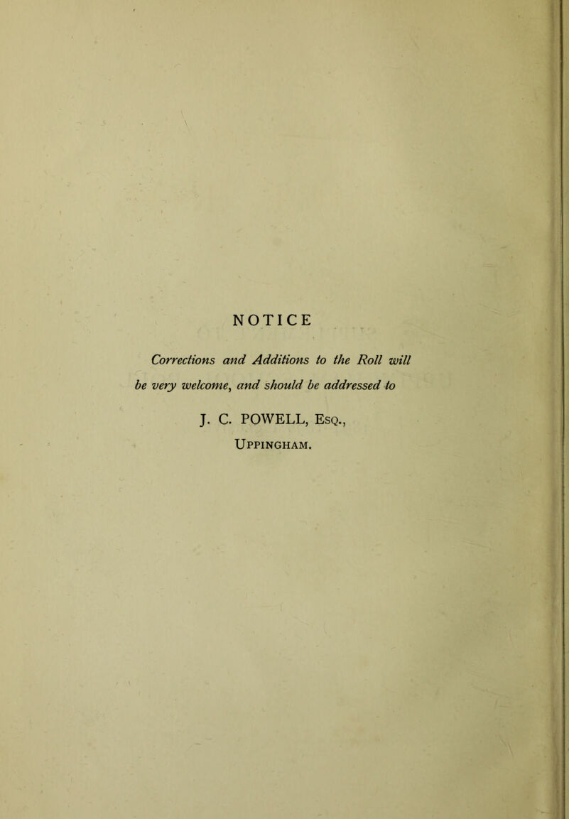 Corrections and Additions to the Roll will be very welcome, and should be addressed to J. C. POWELL, Esq., Uppingham.