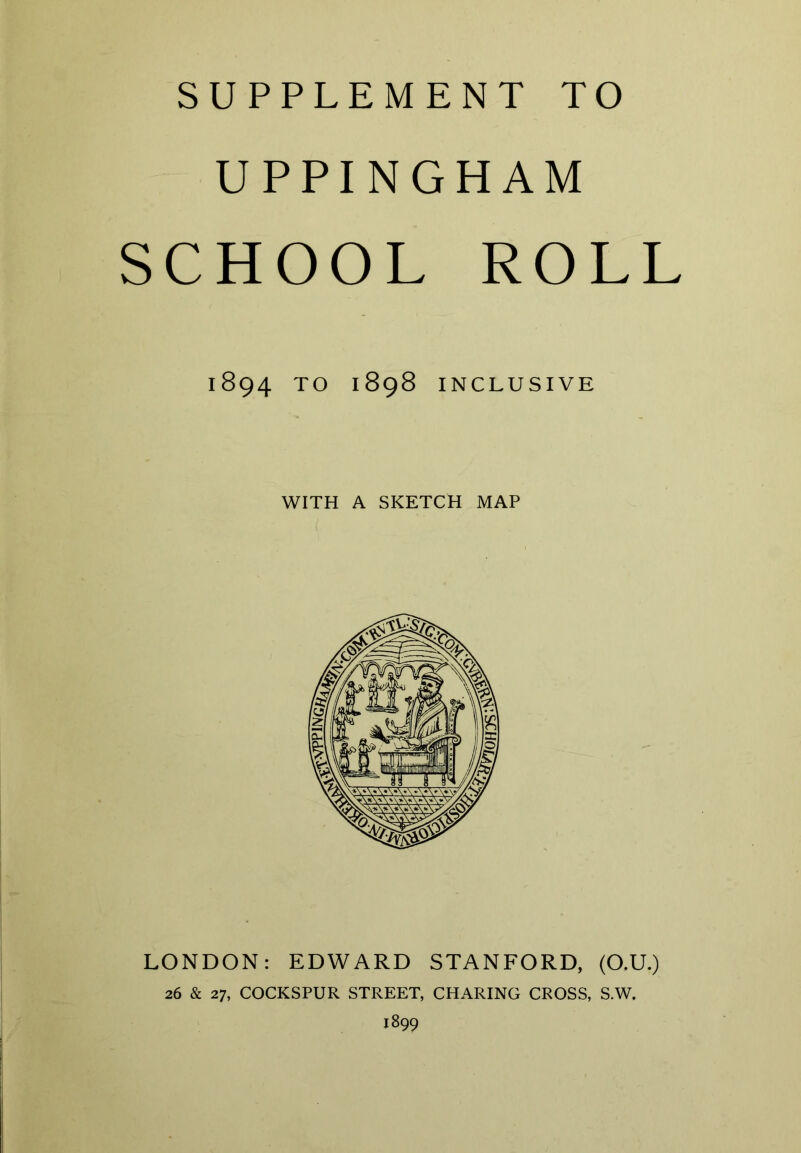 UPPINGHAM SCHOOL ROLL 1894 TO 1898 INCLUSIVE WITH A SKETCH MAP LONDON: EDWARD STANFORD, (O.U.) 26 & 27, COCKSPUR STREET, CHARING CROSS, S.W. 1899