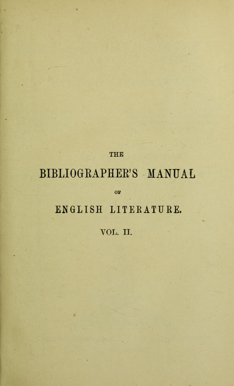 THE BIBLIOGEAPHER’S MANUAL 01' ENGLISH LITERATURE. VOI;. II.