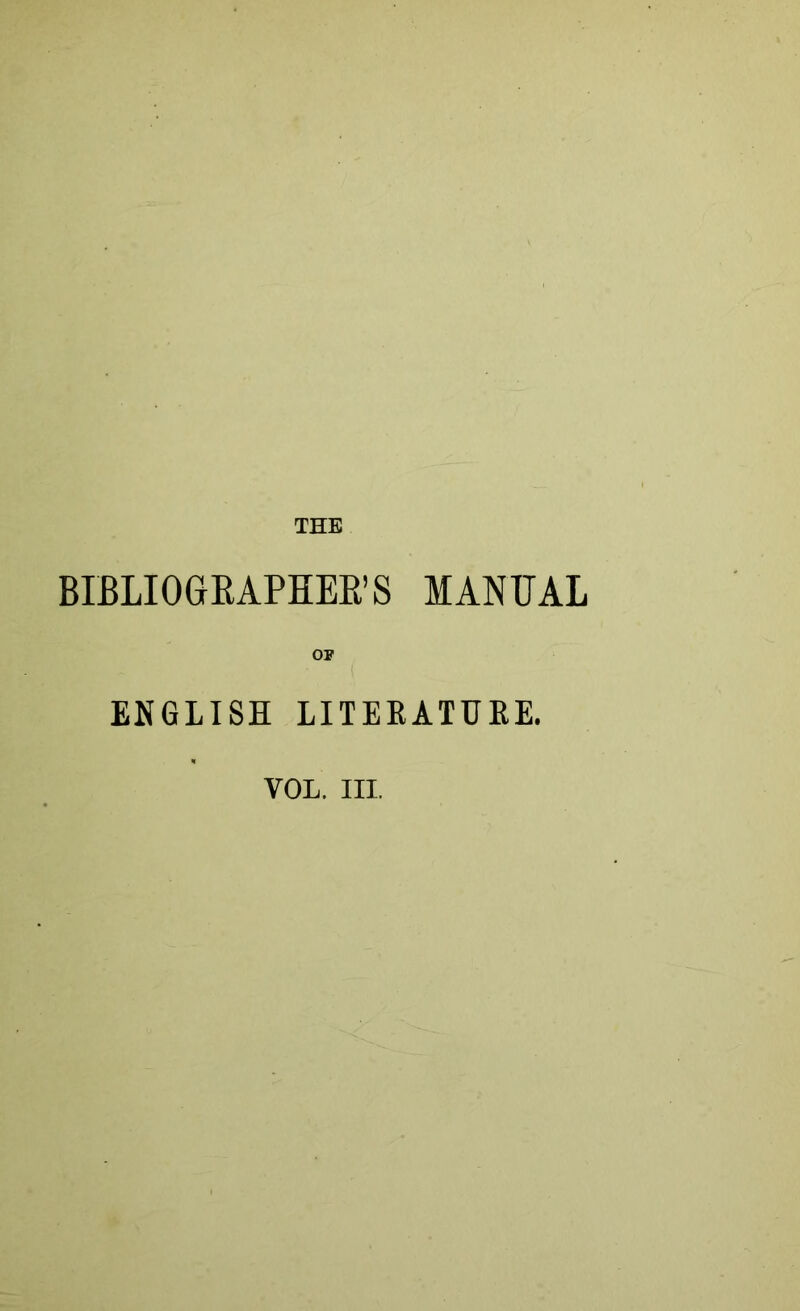 THE BIBLIOGRAPHER’S MANUAL OP ENGLISH LITERATURE. VOL. III.