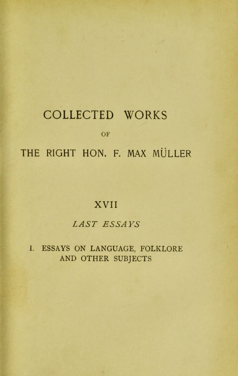 COLLECTED WORKS OF THE RIGHT HON. F. MAX MULLER XVII LAST ESSAYS 1. ESSAYS ON LANGUAGE, FOLKLORE AND OTHER SUBJECTS