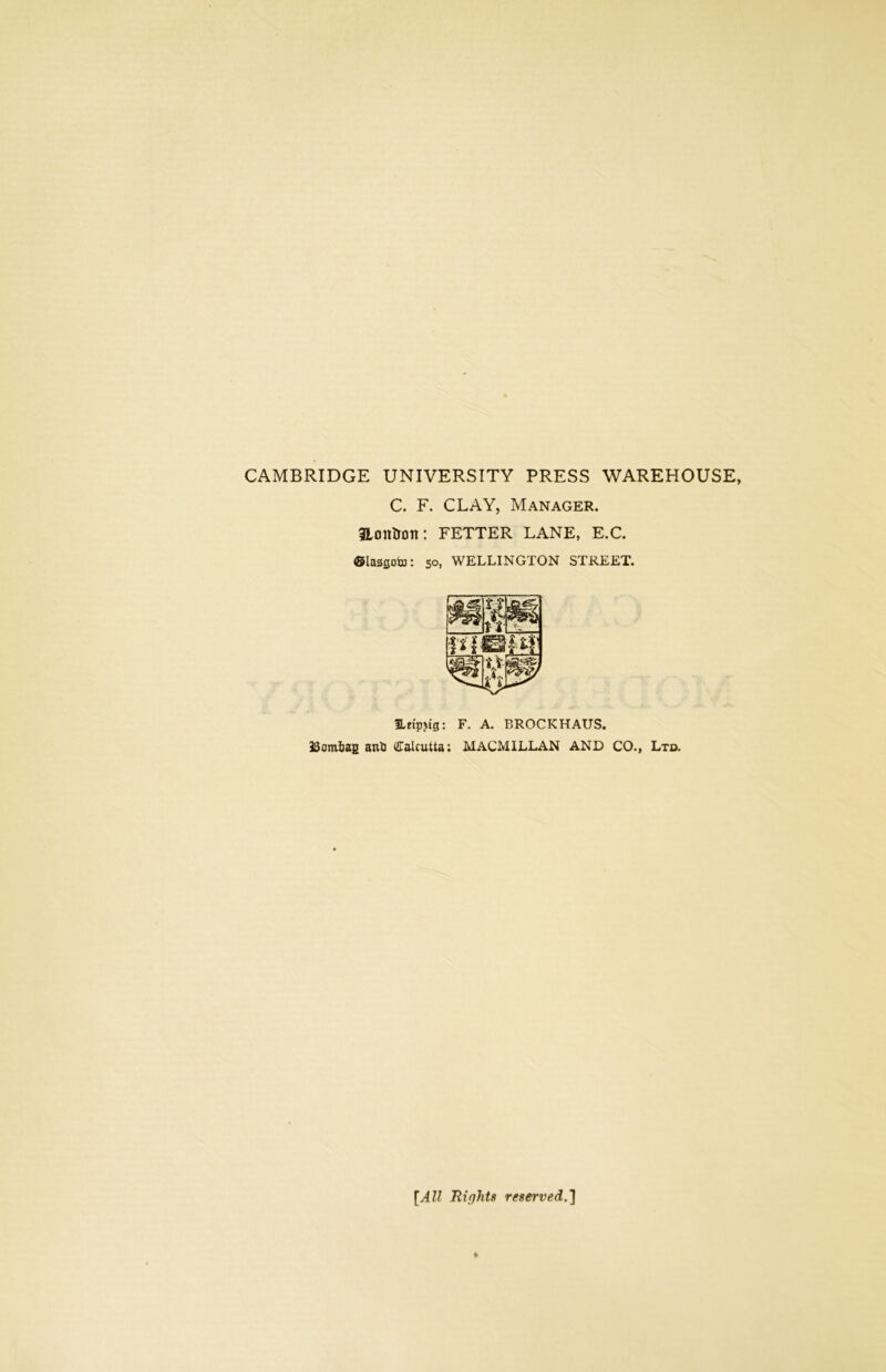 CAMBRIDGE UNIVERSITY PRESS WAREHOUSE, C. F. CLAY, Manager. 3LonUon: FETTER LANE, E.C. ©lasfioto: 50, WELLINGTON STREET. 3Lnp>tg: F. A. BROCICHAUS. 33am6ag anfc Calcutta; MACMILLAN AND CO., Ltd. [All Ri(jilts reserved.]
