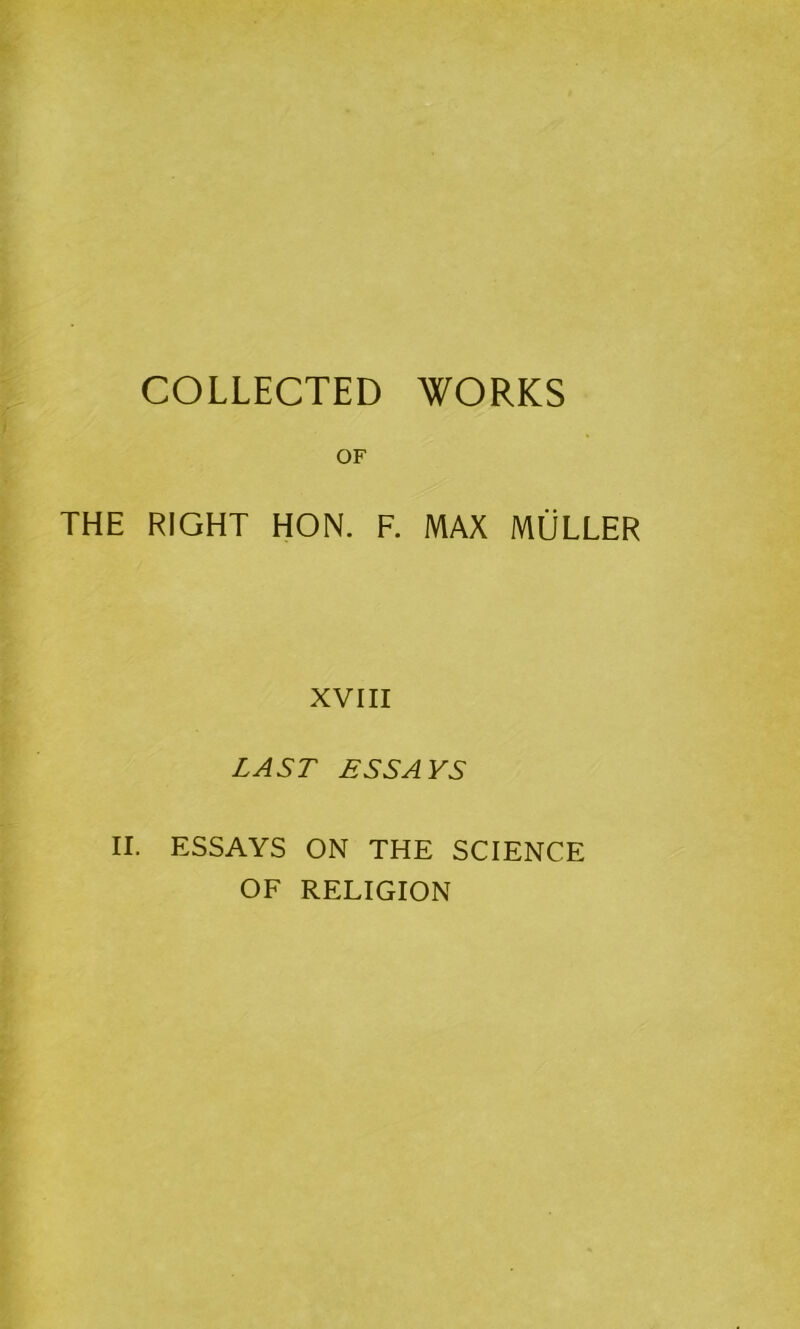 COLLECTED WORKS OF THE RIGHT HON. F. MAX MULLER xviii LAST ESS A KS II. ESSAYS ON THE SCIENCE OF RELIGION