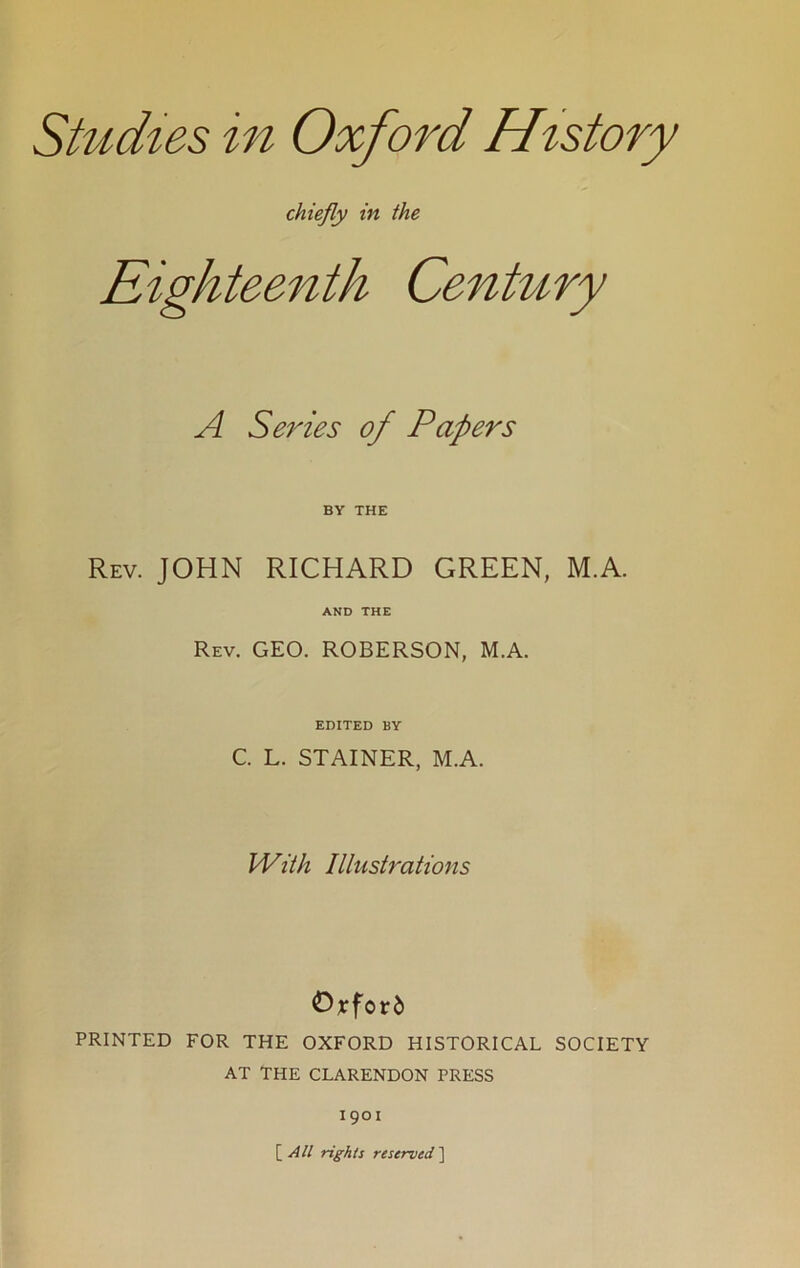 chiefly in the Eighteenth Century A Series of Papers BY THE Rev. JOHN RICHARD GREEN, M.A. AND THE Rev. GEO. ROBERSON, M.A. EDITED BY C. L. STAINER, M.A. With Illustrations ©rforfc PRINTED FOR THE OXFORD HISTORICAL SOCIETY AT THE CLARENDON PRESS 1901 [All rights reserved]