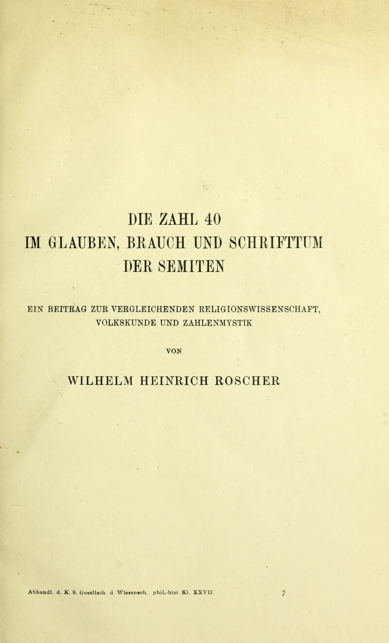 DIE ZAHL 40 IM GLAUBEN, BRAUCH UND SCHRIFTTUM DER SEMITEN EIN BEITRAG ZUR VERGLEICHENDEN RELIGIONSWISSENSCHAFT, VOLKSKUNDE UND ZAHLENMYSTIK VON WILHELM HEINRICH ROSCHER Abbandl. d. K. S. Goaellsch. d. Wiaaenioh. phil.-hiat Kl. XXVll 7