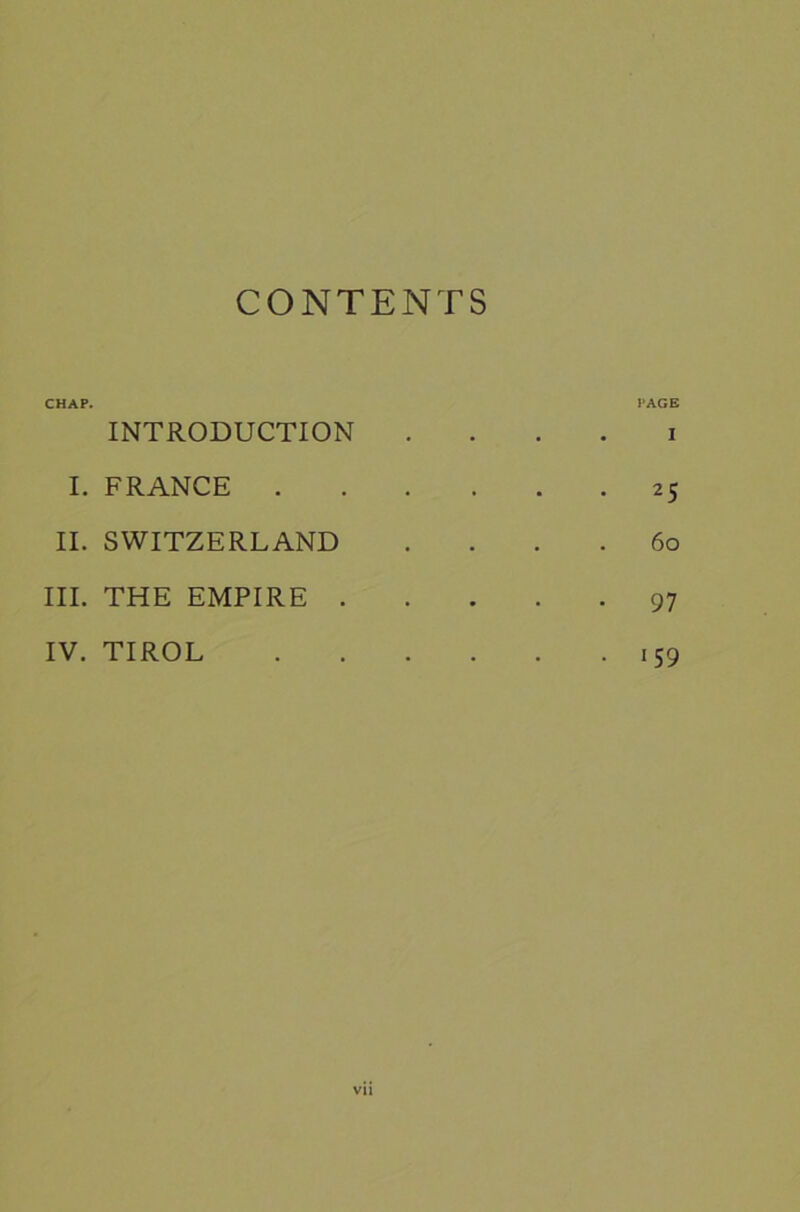 CONTENTS CHAP. INTRODUCTION I. FRANCE . II. SWITZERLAND III. THE EMPIRE . IV. TIROL PAGE . I • 25 60 • 97 ■ *59